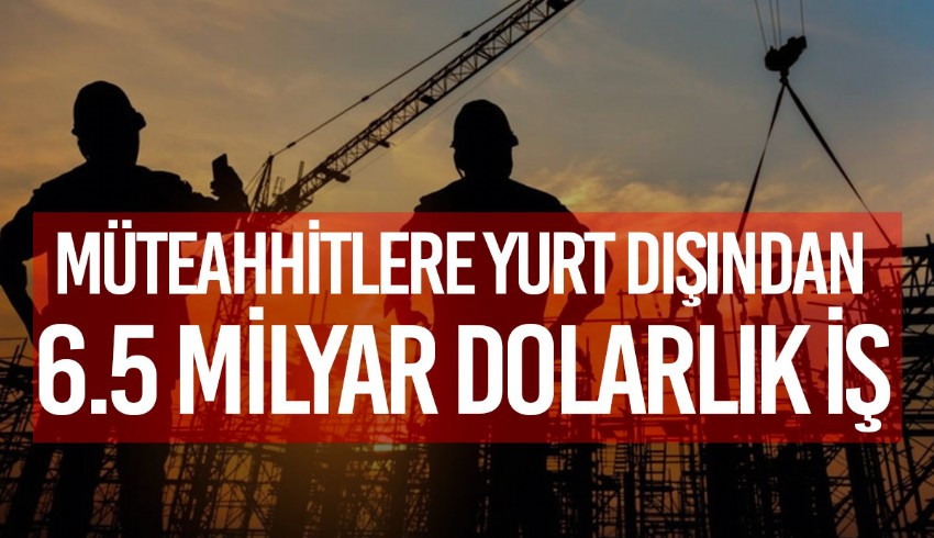 Türk müteahhitler yurt dışında 6,5 milyar dolarlık iş üstlendi