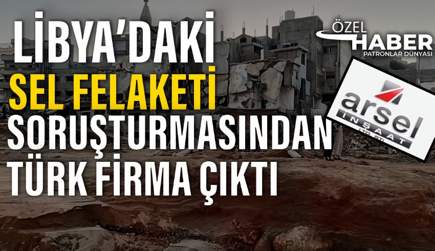 Libya daki sel felaketinde Türk şirketi olan  Arsel İnşaat imzası...