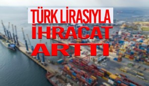 Türk lirasıyla ihracat arttı